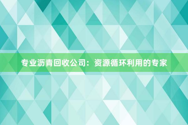 专业沥青回收公司：资源循环利用的专家