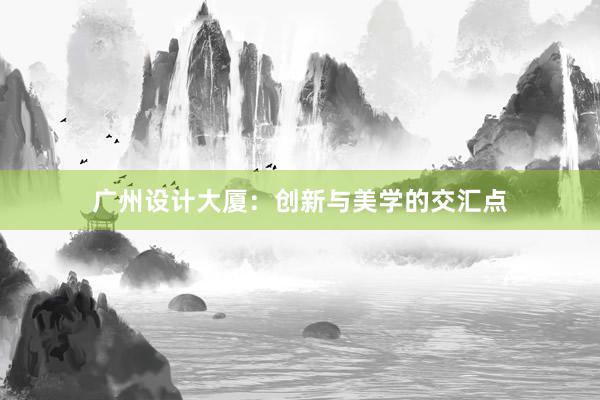 广州设计大厦：创新与美学的交汇点