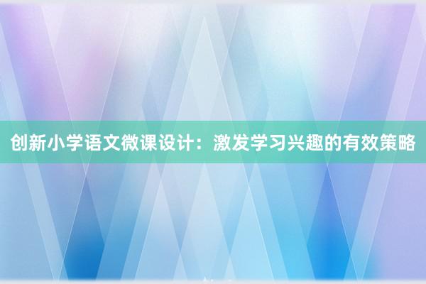 创新小学语文微课设计：激发学习兴趣的有效策略