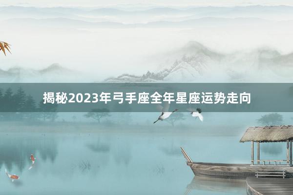 揭秘2023年弓手座全年星座运势走向