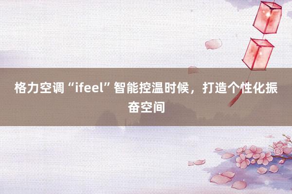 格力空调“ifeel”智能控温时候，打造个性化振奋空间